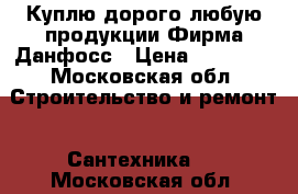 Куплю дорого любую продукции Фирма Данфосс › Цена ­ 45 000 - Московская обл. Строительство и ремонт » Сантехника   . Московская обл.